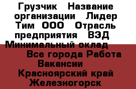 Грузчик › Название организации ­ Лидер Тим, ООО › Отрасль предприятия ­ ВЭД › Минимальный оклад ­ 32 000 - Все города Работа » Вакансии   . Красноярский край,Железногорск г.